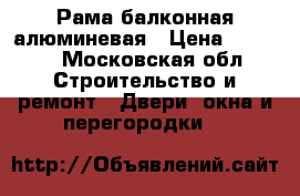 Рама балконная алюминевая › Цена ­ 3 000 - Московская обл. Строительство и ремонт » Двери, окна и перегородки   